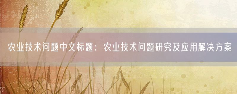 <strong>农业技术问题中文标题：农业技术问题研究及应用解决方案</strong>