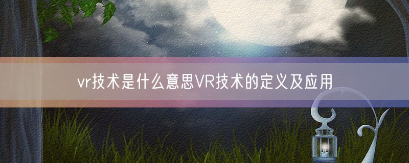 vr技术是什么意思VR技术的定义及应用