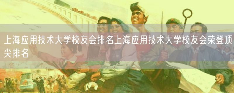 <strong>上海应用技术大学校友会排名上海应用技术大学校友会荣登顶尖排名</strong>