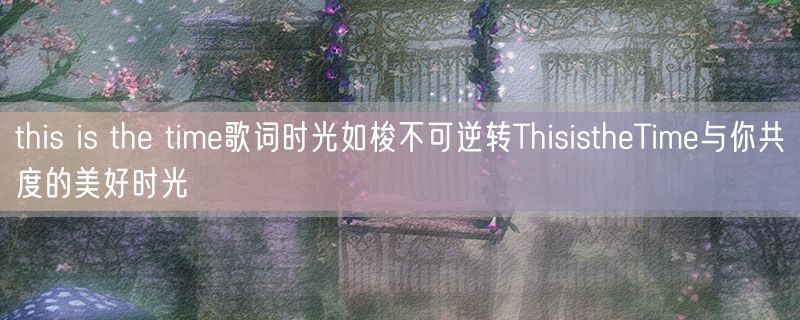<strong>this is the time歌词时光如梭不可逆转ThisistheTime与你共度的美好时光</strong>