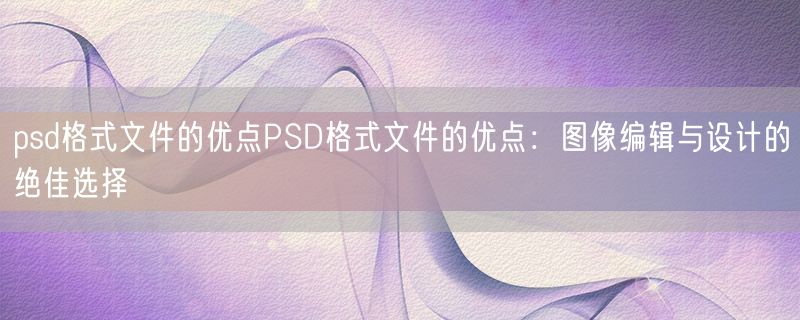 psd格式文件的优点PSD格式文件的优点：图像编辑与设计的绝佳选择