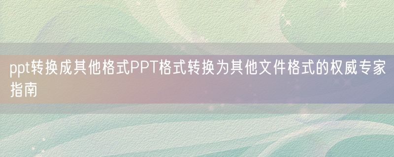 ppt转换成其他格式PPT格式转换为其他文件格式的权威专家指南