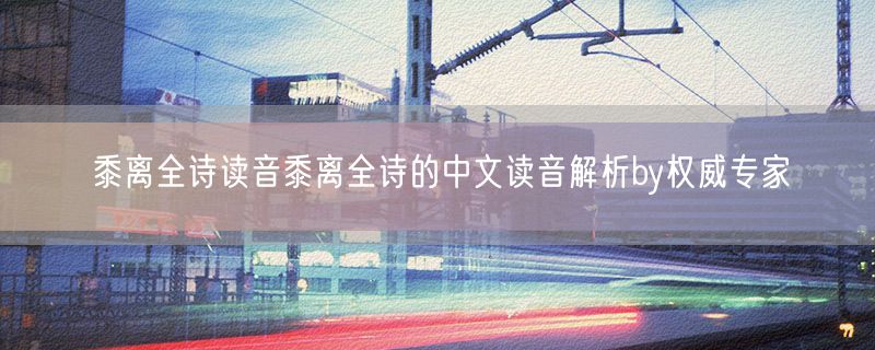 <strong>黍离全诗读音黍离全诗的中文读音解析by权威专家</strong>