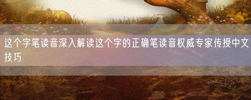这个字笔读音深入解读这个字的正确笔读音权威专家传授中文技巧