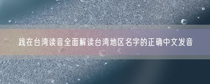 践在台湾读音全面解读台湾地区名字的正确中文发音