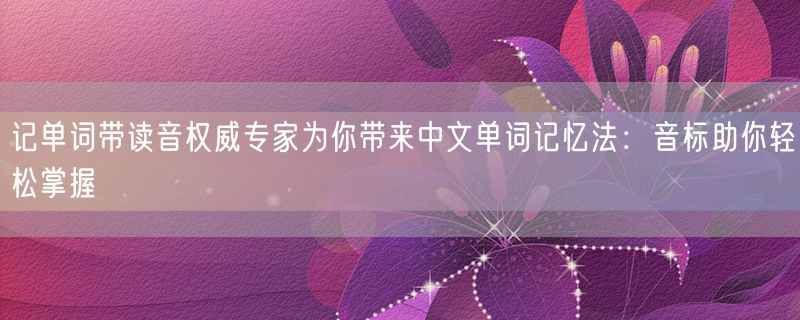 记单词带读音权威专家为你带来中文单词记忆法：音标助你轻松掌握