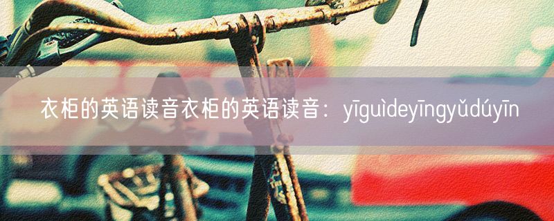 衣柜的英语读音衣柜的英语读音：yīguìdeyīngyǔdúyīn