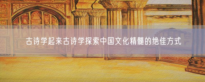 古诗学起来古诗学探索中国文化精髓的绝佳方式