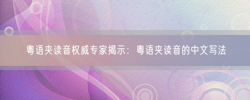 粤语夹读音权威专家揭示：粤语夹读音的中文写法