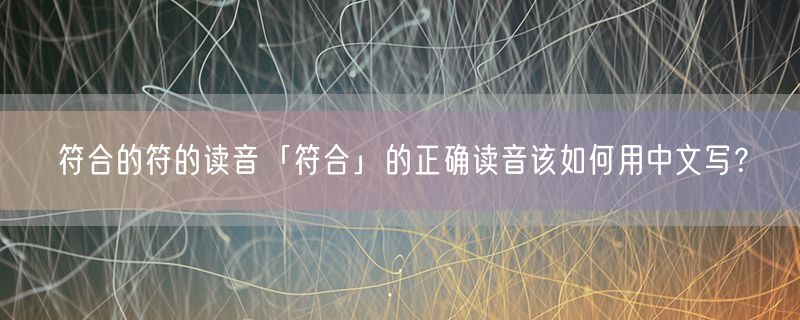 符合的符的读音「符合」的正确读音该如何用中文写？