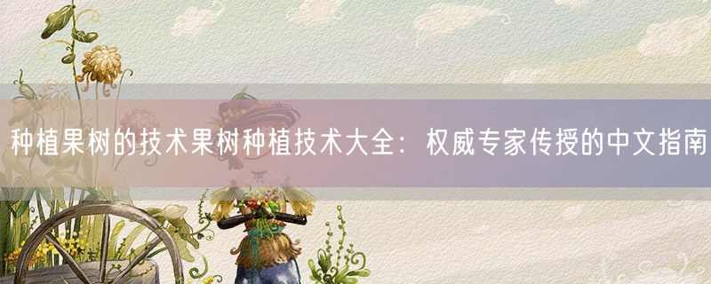 种植果树的技术果树种植技术大全：权威专家传授的中文指南