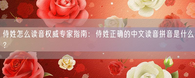 侍姓怎么读音权威专家指南：侍姓正确的中文读音拼音是什么？