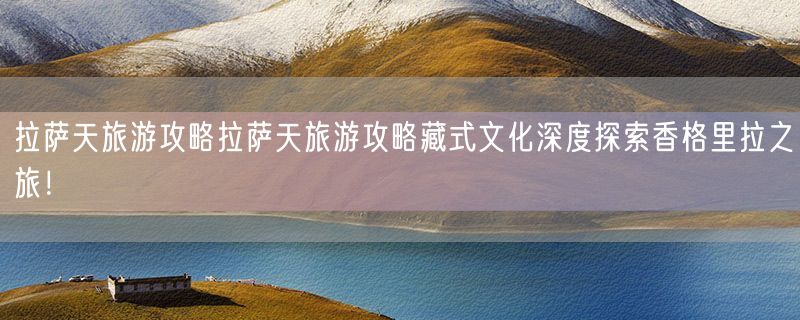 拉萨天旅游攻略拉萨天旅游攻略藏式文化深度探索香格里拉之旅！