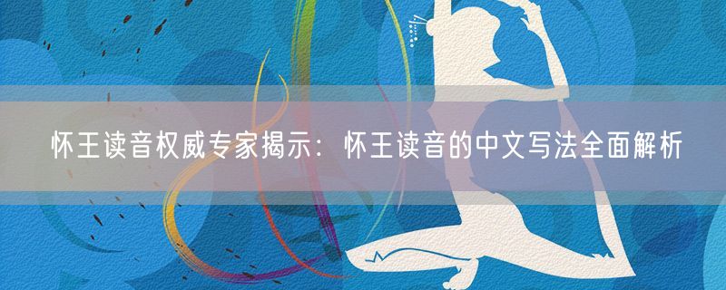 怀王读音权威专家揭示：怀王读音的中文写法全面解析