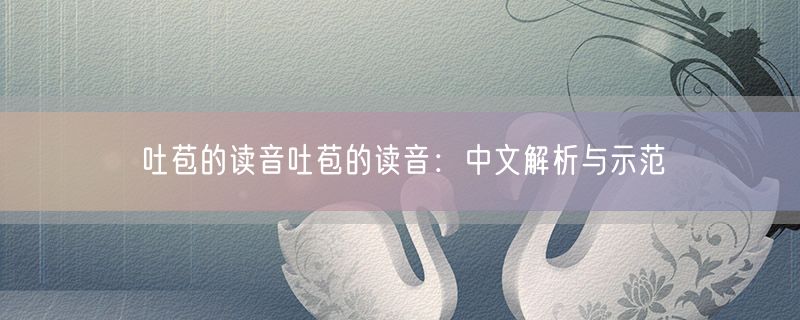 吐苞的读音吐苞的读音：中文解析与示范