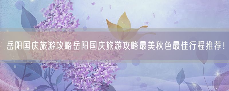 岳阳国庆旅游攻略岳阳国庆旅游攻略最美秋色最佳行程推荐！