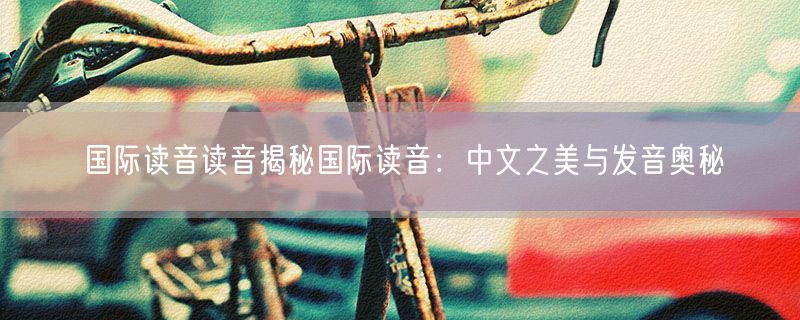 国际读音读音揭秘国际读音：中文之美与发音奥秘