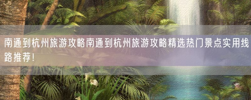 南通到杭州旅游攻略南通到杭州旅游攻略精选热门景点实用线路推荐！