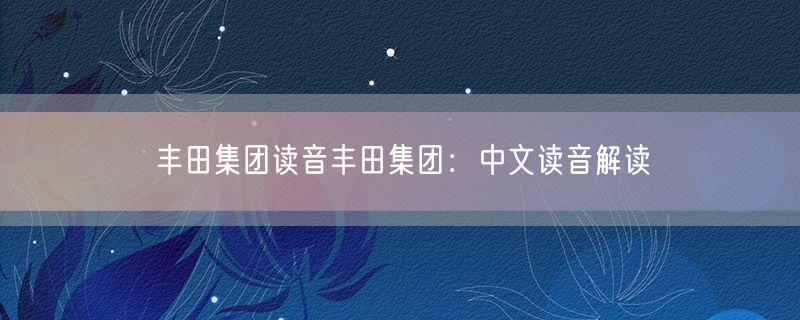 丰田集团读音丰田集团：中文读音解读