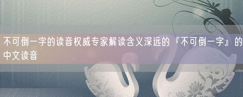 不可倒一字的读音权威专家解读含义深远的『不可倒一字』的中文读音