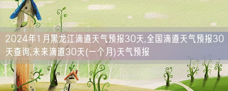 2024年1月黑龙江滴道天气预报30天,全国滴道天气预报30天查询,未来滴道30天(一个月)天气预报