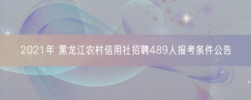 2021年 黑龙江农村信用社招聘489人报考条件公告
