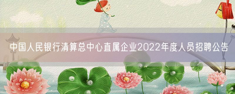 中国人民银行清算总中心直属企业2022年度人员招聘公告
